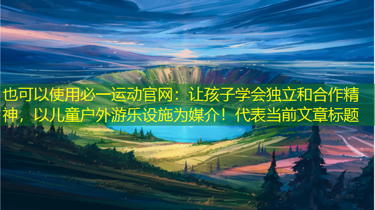 让孩子学会独立和合作精神，以儿童户外游乐设施为媒介！